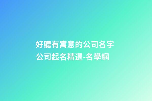 好聽有寓意的公司名字 公司起名精選-名學網
